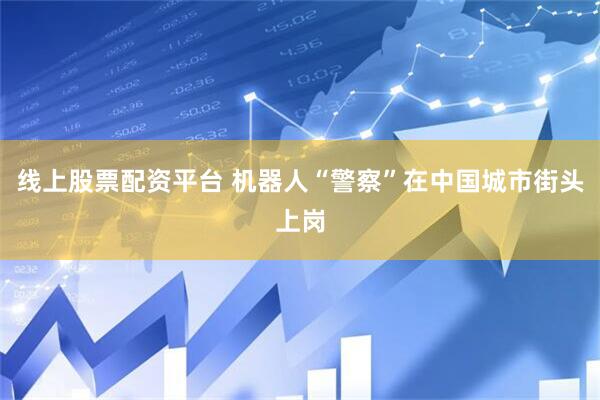 线上股票配资平台 机器人“警察”在中国城市街头上岗