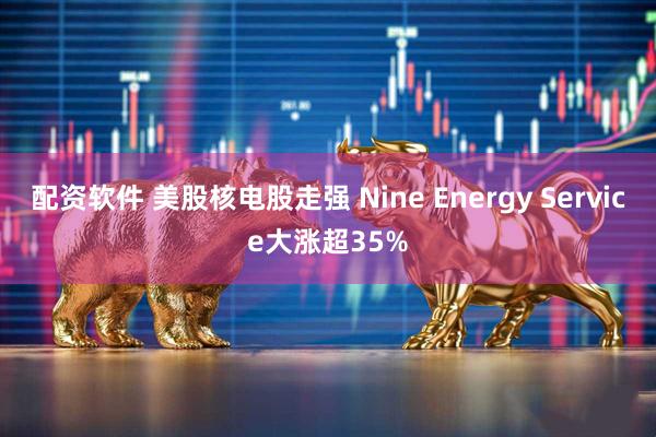 配资软件 美股核电股走强 Nine Energy Service大涨超35%
