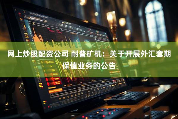 网上炒股配资公司 耐普矿机：关于开展外汇套期保值业务的公告