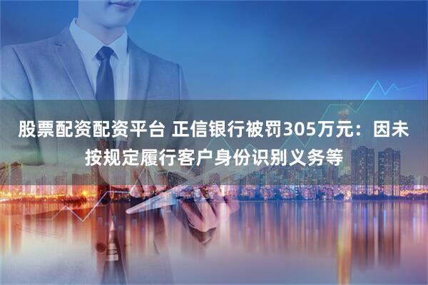 股票配资配资平台 正信银行被罚305万元：因未按规定履行客户身份识别义务等