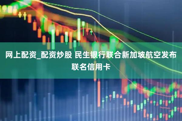 网上配资_配资炒股 民生银行联合新加坡航空发布联名信用卡