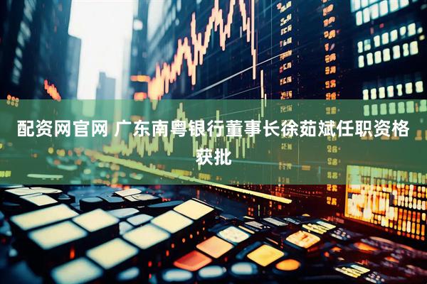配资网官网 广东南粤银行董事长徐茹斌任职资格获批