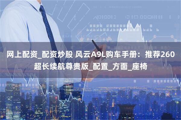 网上配资_配资炒股 风云A9L购车手册：推荐260超长续航尊贵版_配置_方面_座椅