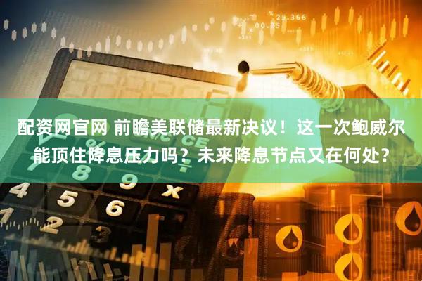 配资网官网 前瞻美联储最新决议！这一次鲍威尔能顶住降息压力吗？未来降息节点又在何处？