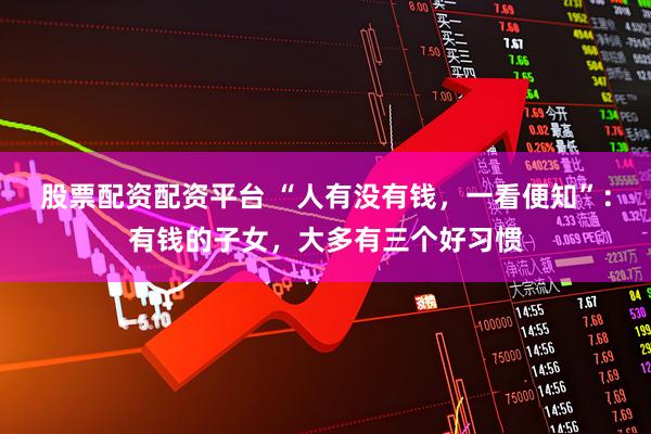 股票配资配资平台 “人有没有钱，一看便知”：有钱的子女，大多有三个好习惯