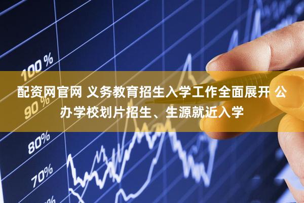 配资网官网 义务教育招生入学工作全面展开 公办学校划片招生、生源就近入学