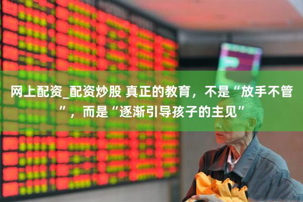 网上配资_配资炒股 真正的教育，不是“放手不管”，而是“逐渐引导孩子的主见”