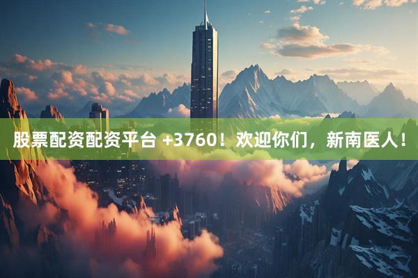股票配资配资平台 +3760！欢迎你们，新南医人！