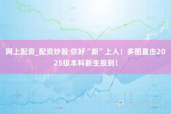 网上配资_配资炒股 你好“新”上人！多图直击2025级本科新生报到！