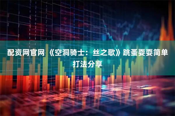 配资网官网 《空洞骑士：丝之歌》跳蚤耍耍简单打法分享