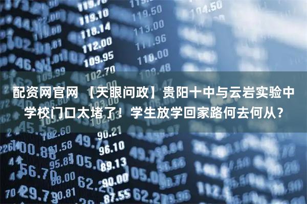 配资网官网 【天眼问政】贵阳十中与云岩实验中学校门口太堵了！学生放学回家路何去何从？