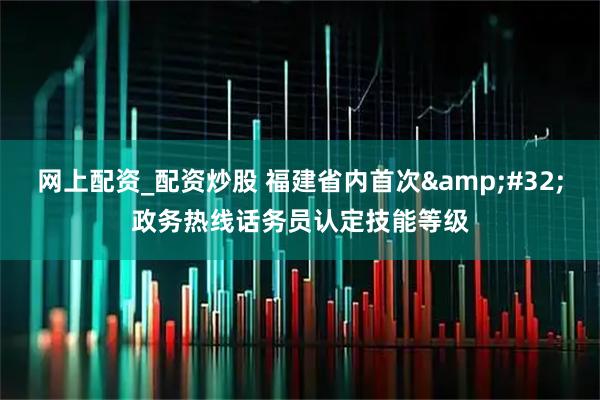 网上配资_配资炒股 福建省内首次&#32;政务热线话务员认定技能等级