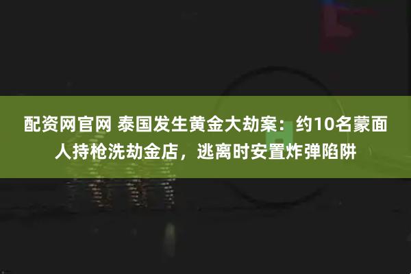 配资网官网 泰国发生黄金大劫案：约10名蒙面人持枪洗劫金店，逃离时安置炸弹陷阱