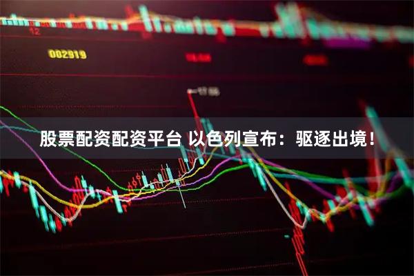 股票配资配资平台 以色列宣布：驱逐出境！
