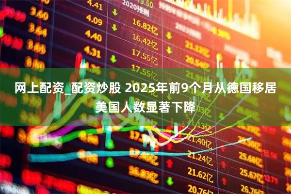 网上配资_配资炒股 2025年前9个月从德国移居美国人数显著下降