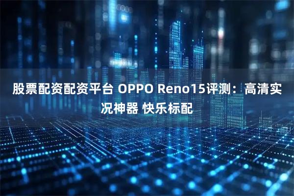 股票配资配资平台 OPPO Reno15评测：高清实况神器 快乐标配