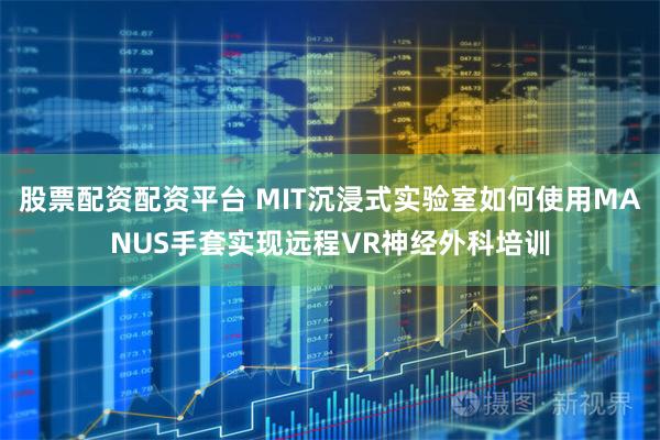 股票配资配资平台 MIT沉浸式实验室如何使用MANUS手套实现远程VR神经外科培训